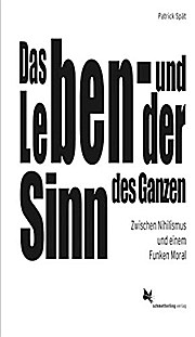 Das Leben - und der Sinn des Ganzen: Zwischen Nihilismus und einem Funken Moral